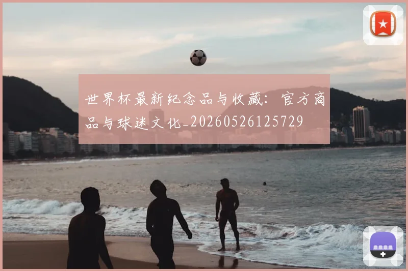 世界杯最新纪念品与收藏：官方商品与球迷文化_20260526125729