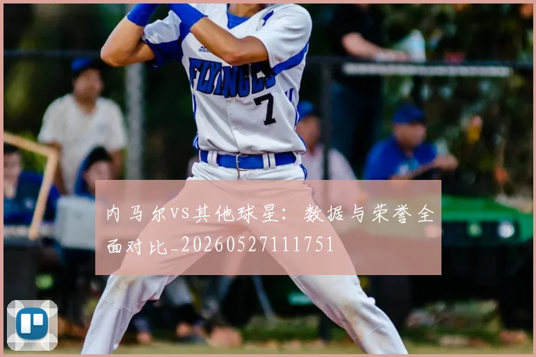 内马尔vs其他球星：数据与荣誉全面对比_20260527111751