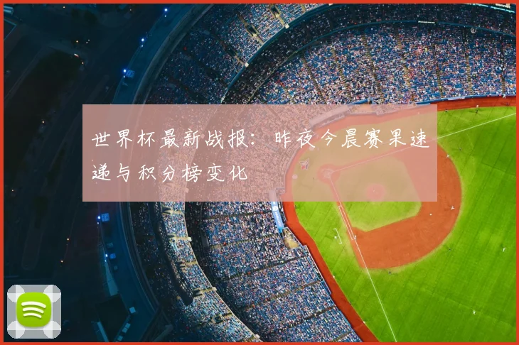 世界杯最新战报:昨夜今晨赛果速递与积分榜变化