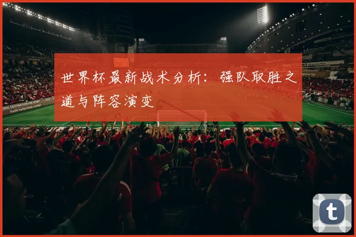 世界杯最新战术分析:强队取胜之道与阵容演变