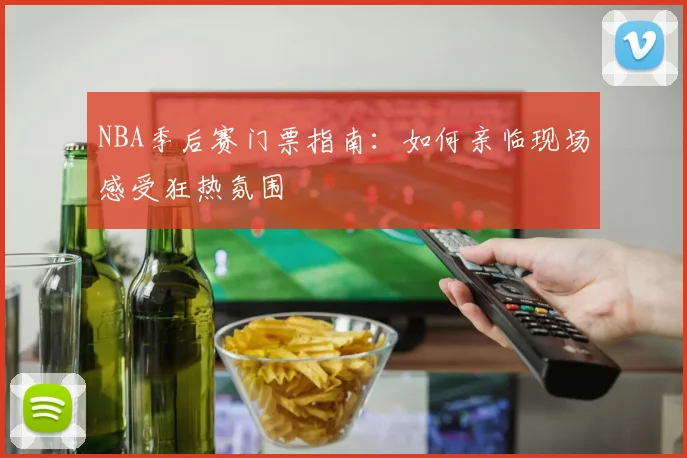 NBA季后赛门票指南:如何亲临现场感受狂热氛围