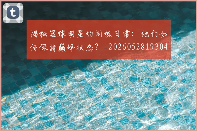 揭秘篮球明星的训练日常：他们如何保持巅峰状态？_20260528193045