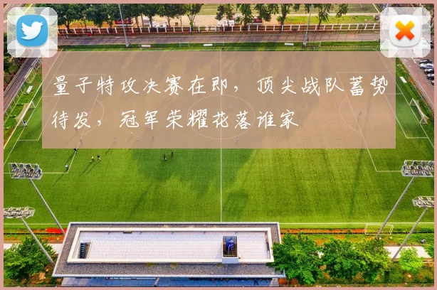 量子特攻决赛在即，顶尖战队蓄势待发，冠军荣耀花落谁家