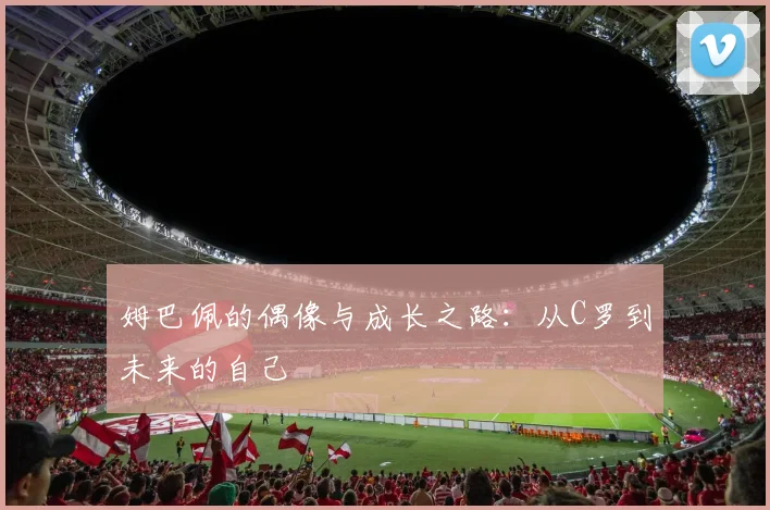 姆巴佩的偶像与成长之路：从C罗到未来的自己