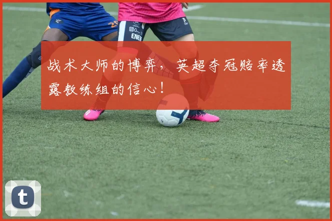 战术大师的博弈,英超夺冠赔率透露教练组的信心!