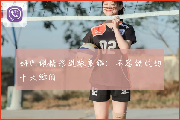 姆巴佩精彩进球集锦：不容错过的十大瞬间