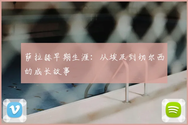 萨拉赫早期生涯：从埃及到切尔西的成长故事