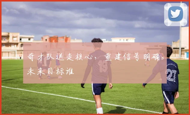 奇才队送走核心，重建信号明确，未来目标谁