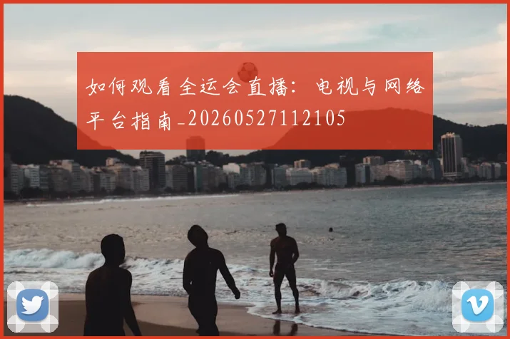 如何观看全运会直播:电视与网络平台指南_20260527112105