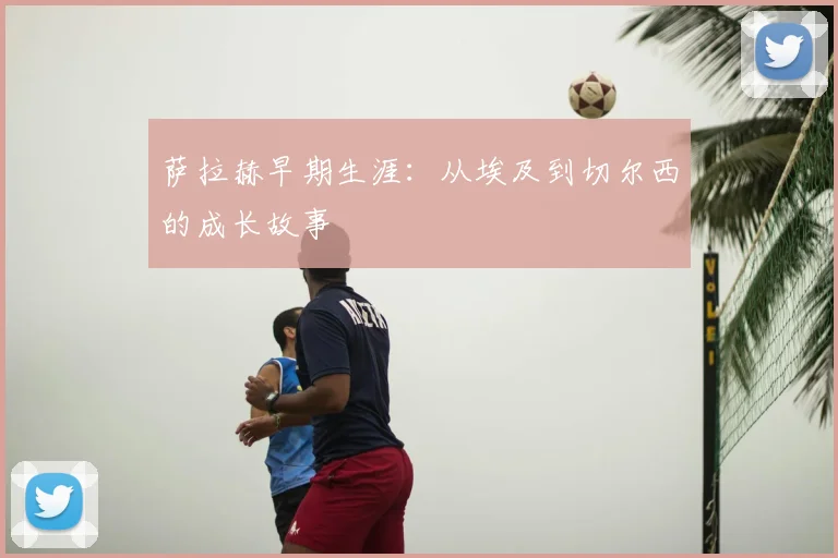 萨拉赫早期生涯：从埃及到切尔西的成长故事