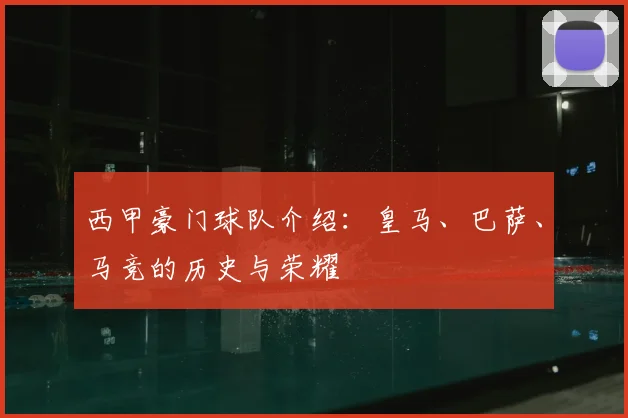 西甲豪门球队介绍：皇马、巴萨、马竞的历史与荣耀