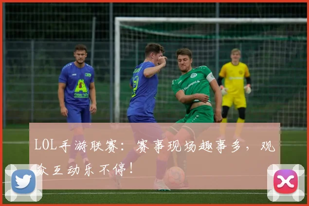 LOL手游联赛：赛事现场趣事多，观众互动乐不停！