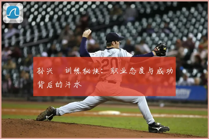 孙兴慜训练秘诀：职业态度与成功背后的汗水