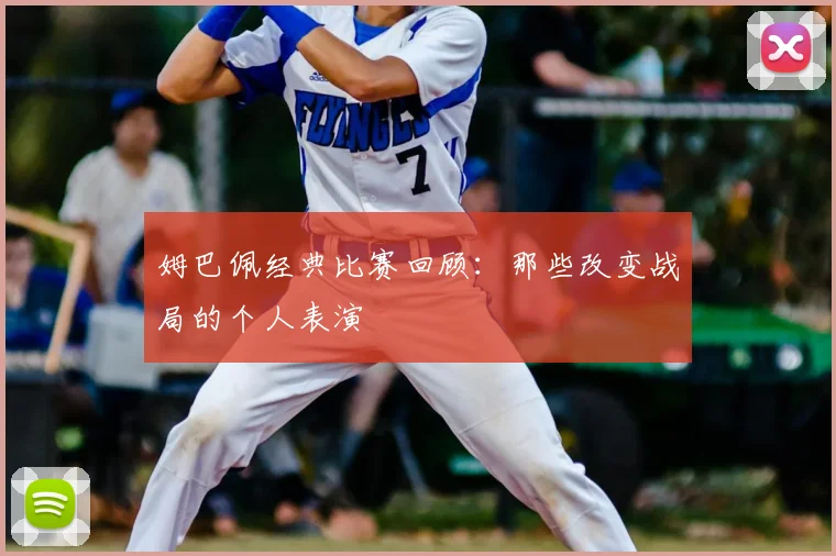 姆巴佩经典比赛回顾：那些改变战局的个人表演