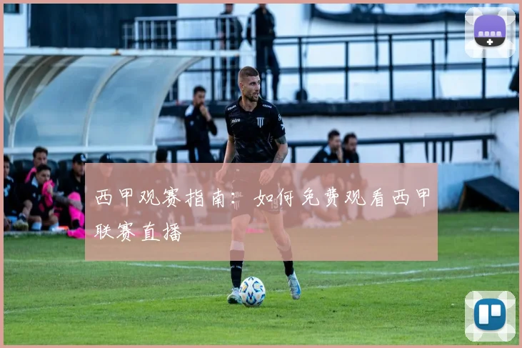 西甲观赛指南：如何免费观看西甲联赛直播