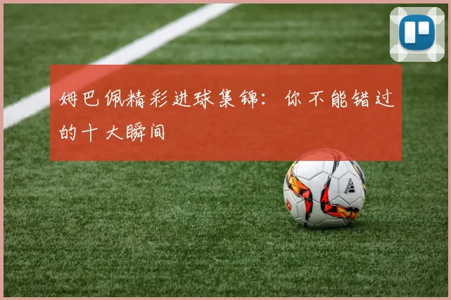 姆巴佩精彩进球集锦：你不能错过的十大瞬间