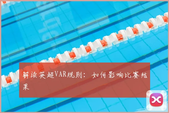 解读英超VAR规则：如何影响比赛结果