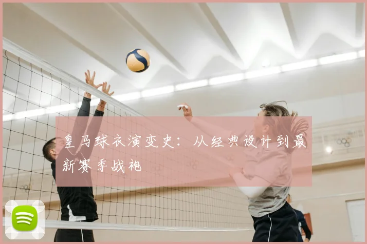 皇马球衣演变史：从经典设计到最新赛季战袍