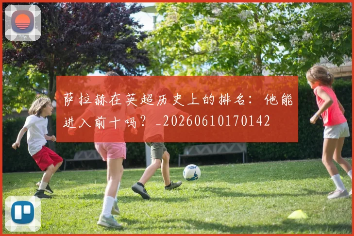 萨拉赫在英超历史上的排名：他能进入前十吗？_20260610170142