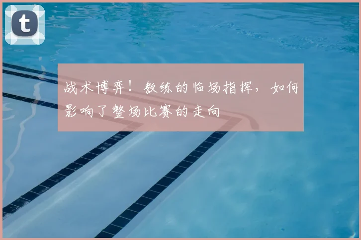 战术博弈！教练的临场指挥，如何影响了整场比赛的走向