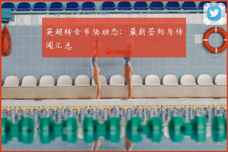 英超转会市场动态：最新签约与传闻汇总