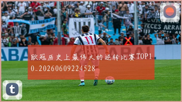 欧冠历史上最伟大的逆转比赛TOP10_20260609224528