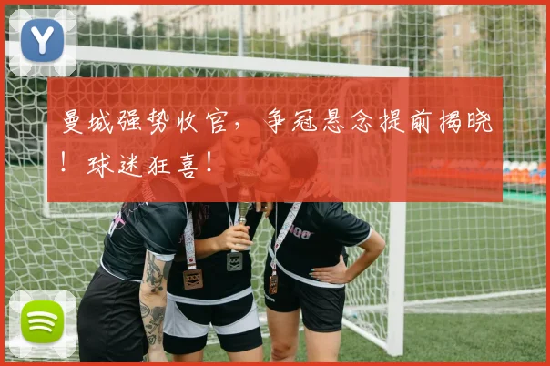 曼城强势收官，争冠悬念提前揭晓！球迷狂喜！