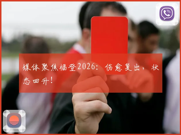 媒体聚焦福登2026：伤愈复出，状态回升！