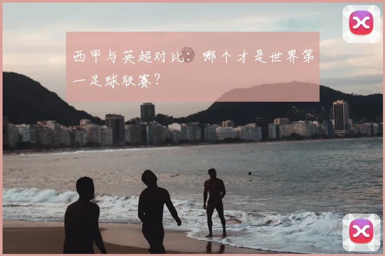 西甲与英超对比:哪个才是世界第一足球联赛?