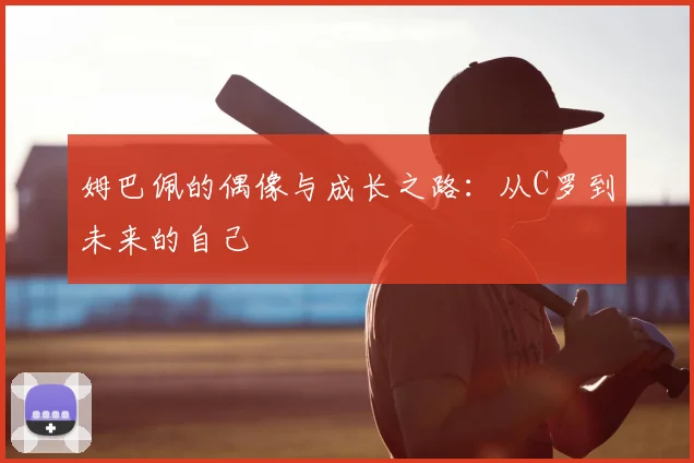 姆巴佩的偶像与成长之路:从C罗到未来的自己