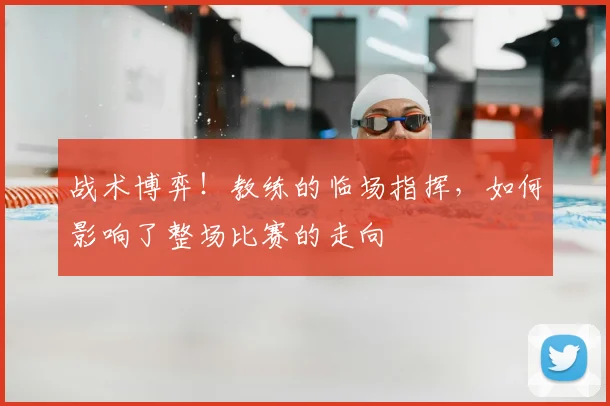 战术博弈！教练的临场指挥，如何影响了整场比赛的走向
