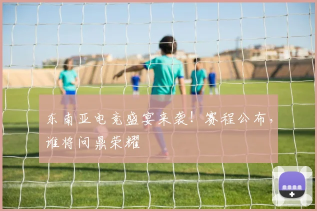 东南亚电竞盛宴来袭！赛程公布，谁将问鼎荣耀