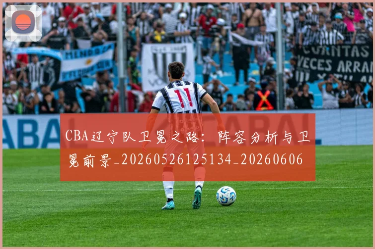 CBA辽宁队卫冕之路:阵容分析与卫冕前景_20260526125134_20260606165311