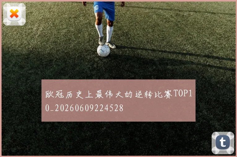 欧冠历史上最伟大的逆转比赛TOP10_20260609224528