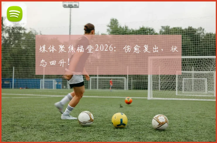 媒体聚焦福登2026：伤愈复出，状态回升！