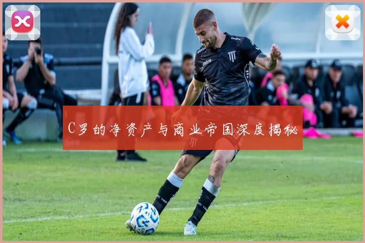 C罗的净资产与商业帝国深度揭秘