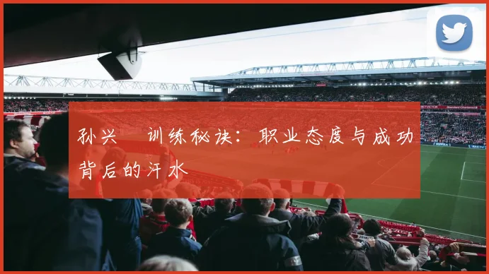 孙兴慜训练秘诀：职业态度与成功背后的汗水