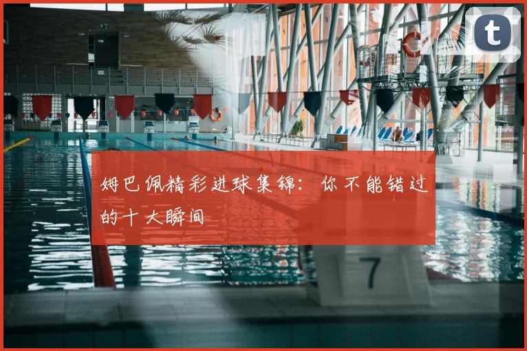 姆巴佩精彩进球集锦:你不能错过的十大瞬间