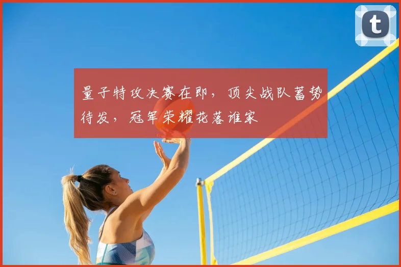 量子特攻决赛在即，顶尖战队蓄势待发，冠军荣耀花落谁家