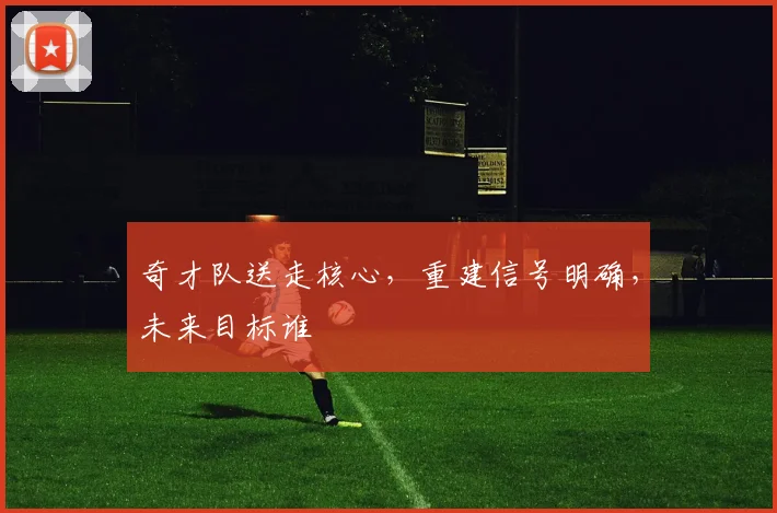 奇才队送走核心，重建信号明确，未来目标谁