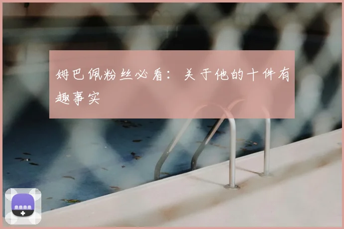 姆巴佩粉丝必看:关于他的十件有趣事实