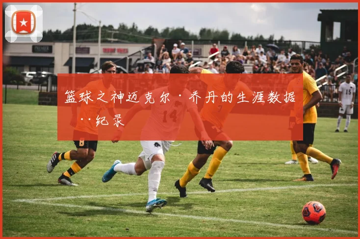 篮球之神迈克尔·乔丹的生涯数据全纪录