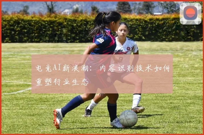 电竞AI新浪潮：内容识别技术如何重塑行业生态