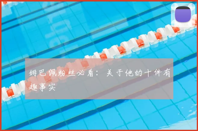 姆巴佩粉丝必看：关于他的十件有趣事实
