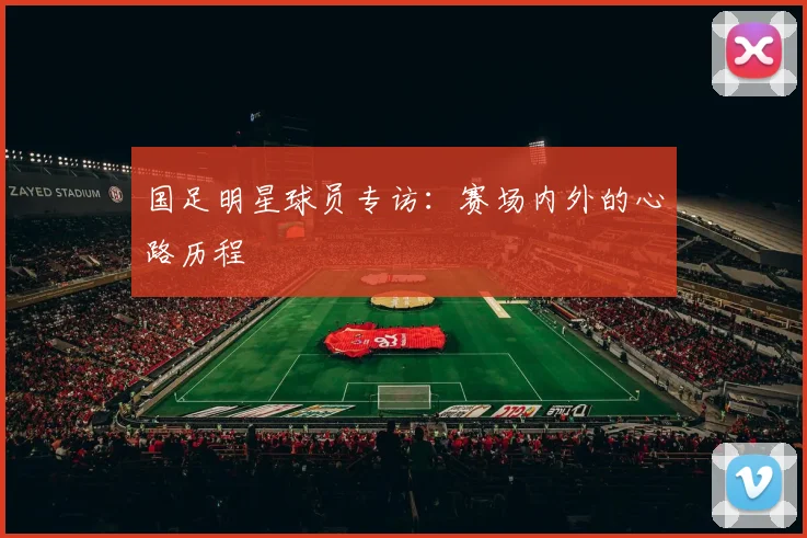 国足明星球员专访：赛场内外的心路历程