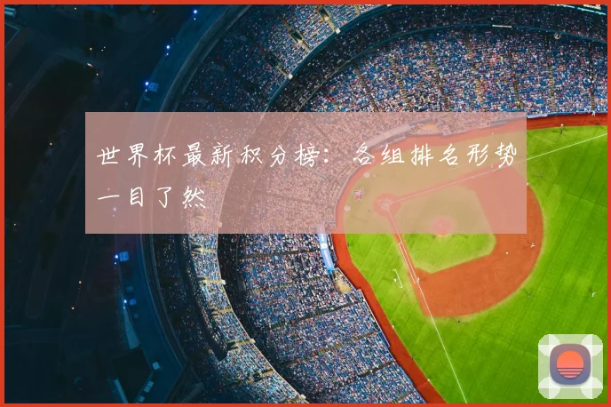 世界杯最新积分榜：各组排名形势一目了然