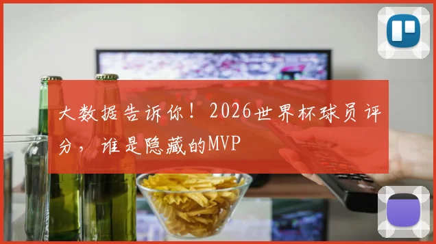 大数据告诉你！2026世界杯球员评分，谁是隐藏的MVP