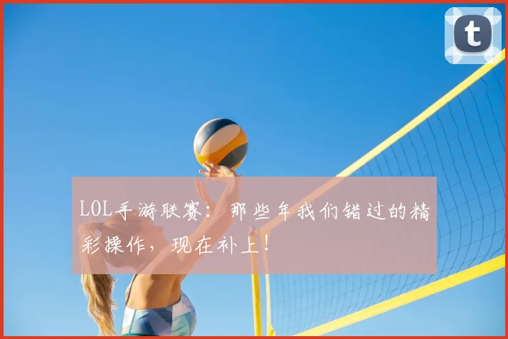 LOL手游联赛：那些年我们错过的精彩操作，现在补上！