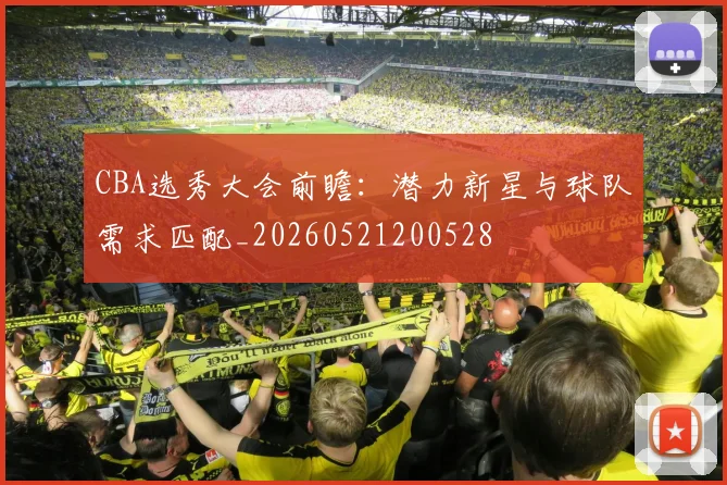CBA选秀大会前瞻：潜力新星与球队需求匹配_20260521200528