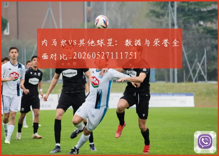 内马尔vs其他球星：数据与荣誉全面对比_20260527111751